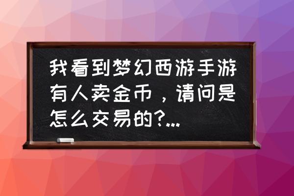 梦幻苹果手机怎么买金币 我看到梦幻西游手游有人卖金币，请问是怎么交易的?请高人详细说下过程啊？