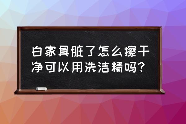 白色家具上的污垢怎么清除 白家具脏了怎么擦干净可以用洗洁精吗？