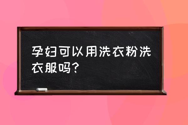 洗衣粉对孕妇有影响吗 孕妇可以用洗衣粉洗衣服吗？