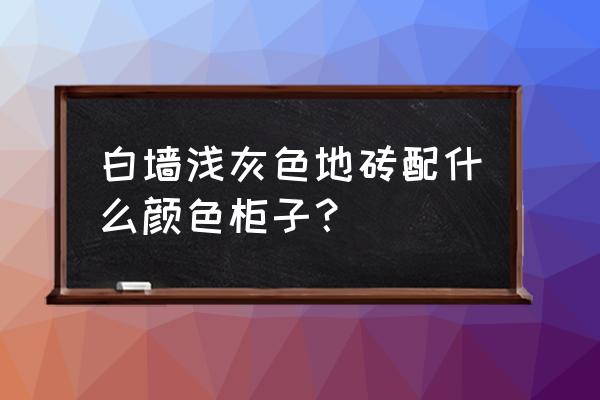 白墙灰地砖配什么颜色衣柜 白墙浅灰色地砖配什么颜色柜子？