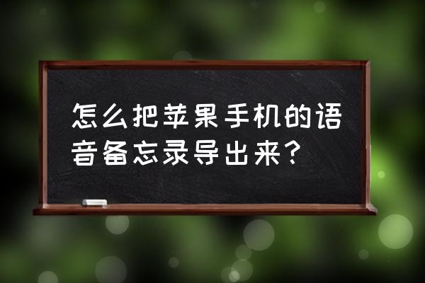 如何把苹果手机的语音备忘录导出 怎么把苹果手机的语音备忘录导出来？