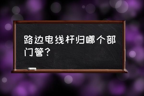 光缆杆属于电线杆吗 路边电线杆归哪个部门管？