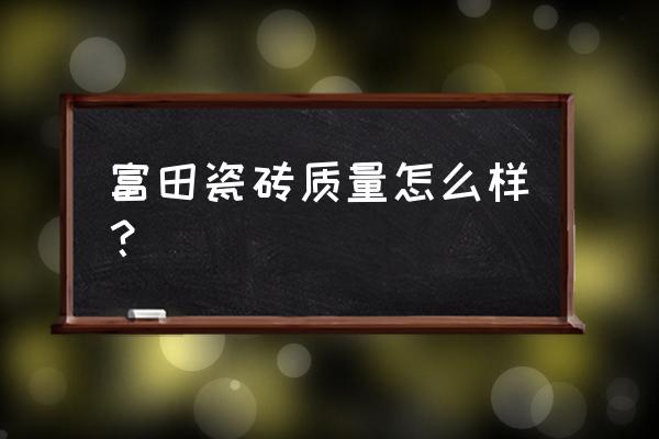 富田地板砖好不好 富田瓷砖质量怎么样？