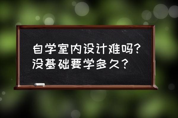 自学室内设计是不是真的很难 自学室内设计难吗?没基础要学多久？