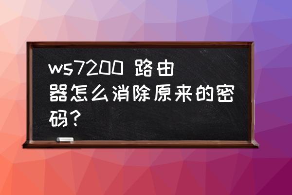 怎么删除无线路由器密码 ws7200 路由器怎么消除原来的密码？