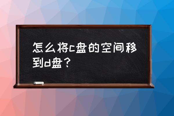 c盘的内存可以分给d盘吗 怎么将c盘的空间移到d盘？