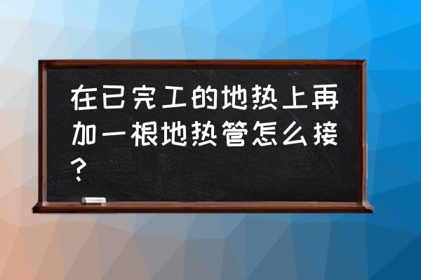 装修后地暖能加管吗 在已完工的地热上再加一根地热管怎么接？