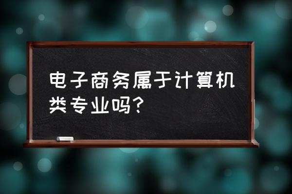 电子商务是不是计算机专业 电子商务属于计算机类专业吗？