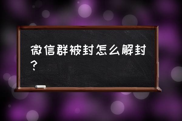 淘客微信群封号怎么办 微信群被封怎么解封？