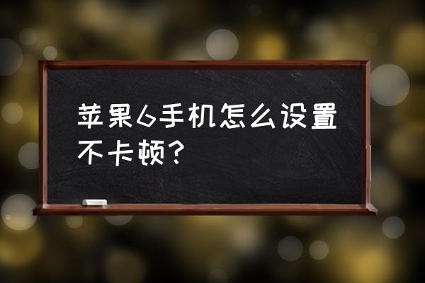 苹果六手机运行慢如何处理 苹果6手机怎么设置不卡顿？