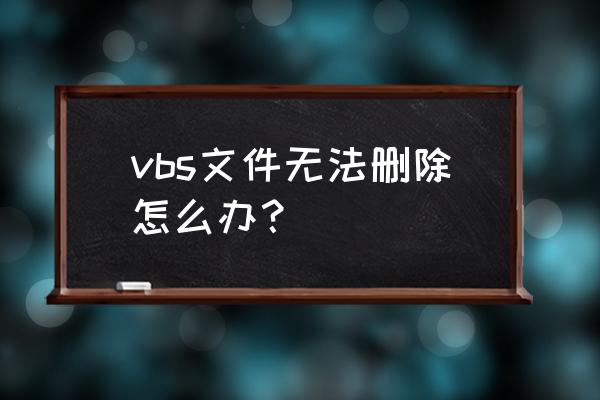 怎么用vbs删除指定文件 vbs文件无法删除怎么办？