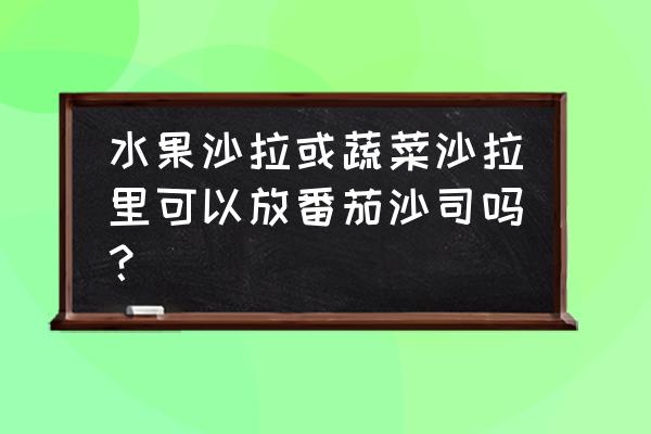 番茄酱做水果沙拉好吃吗 水果沙拉或蔬菜沙拉里可以放番茄沙司吗？