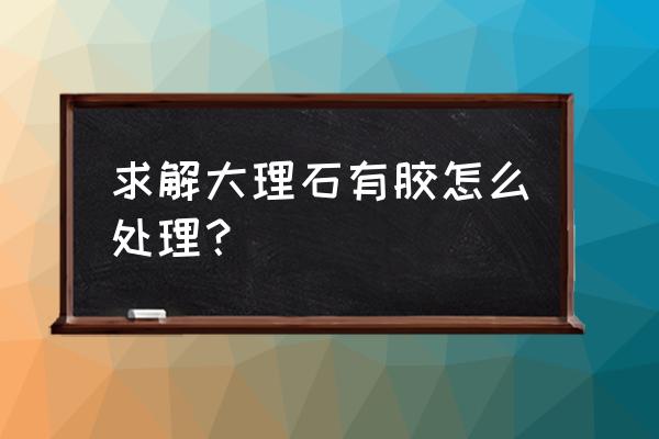 大理石上的结构胶怎么处理 求解大理石有胶怎么处理？