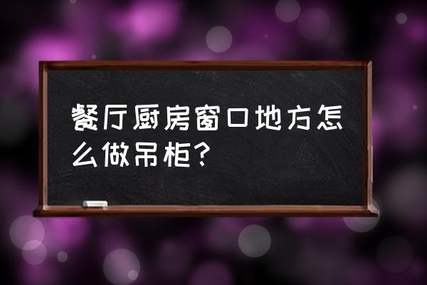 餐厅在哪打吊柜 餐厅厨房窗口地方怎么做吊柜？