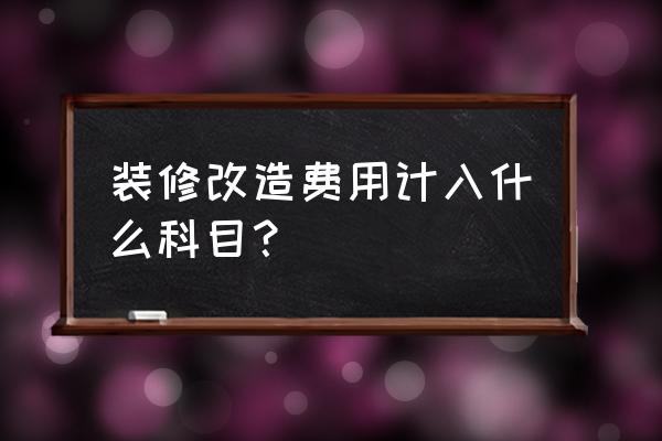 室内装修记账科目都有哪些 装修改造费用计入什么科目？