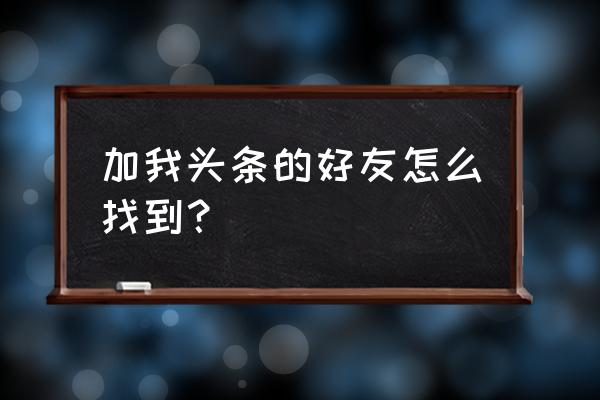 今日头条好友在哪里 加我头条的好友怎么找到？