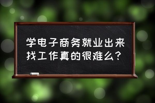 读电子商务工作好不好找 学电子商务就业出来找工作真的很难么？