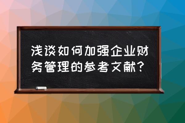 财务管理参考文献怎么写 浅谈如何加强企业财务管理的参考文献？