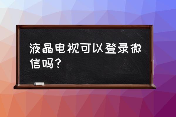 康佳电视有发玩微信吗 液晶电视可以登录微信吗？