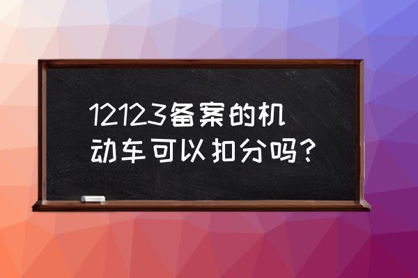 车辆备案后可以扣分吗 12123备案的机动车可以扣分吗？