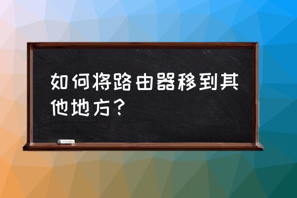 路由器搬家怎么弄 如何将路由器移到其他地方？