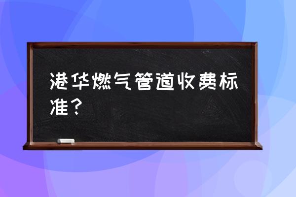 成都港华燃气怎么收费 港华燃气管道收费标准？