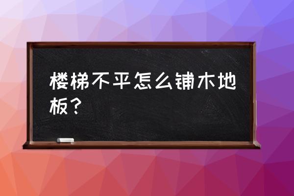 楼梯怎么装饰木地板 楼梯不平怎么铺木地板？