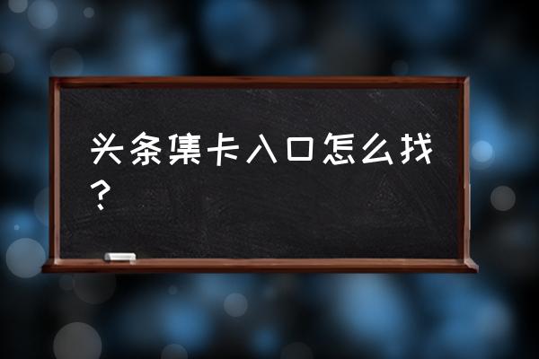 今日头条集卡活动入口在哪 头条集卡入口怎么找？