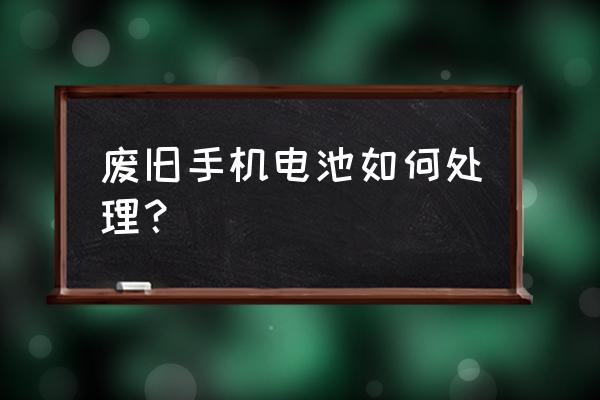 废弃手机电池有什么用 废旧手机电池如何处理？