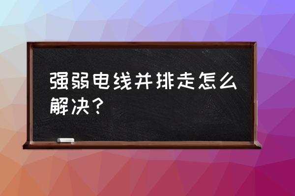 强弱电线管排到一起怎么办 强弱电线并排走怎么解决？