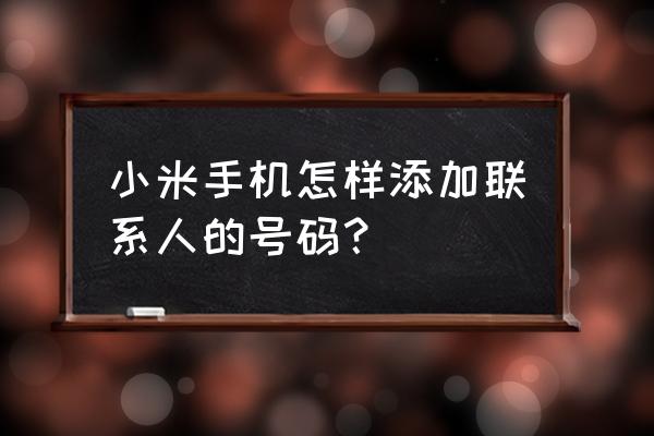 小米手机如何联系人 小米手机怎样添加联系人的号码？