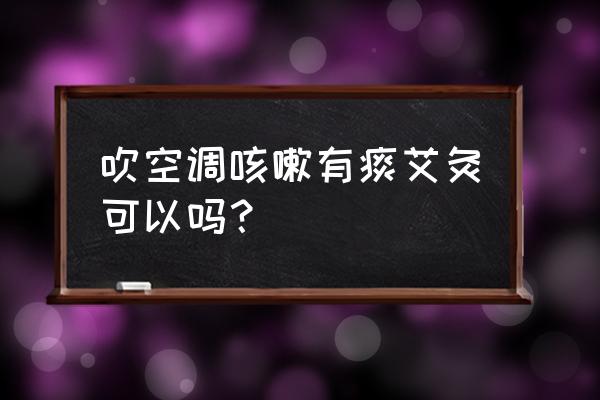 婴儿喉咙有痰可以艾灸吗 吹空调咳嗽有痰艾灸可以吗？