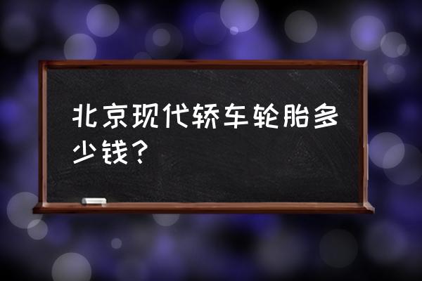 现代特拉卡轮胎多少钱 北京现代轿车轮胎多少钱？