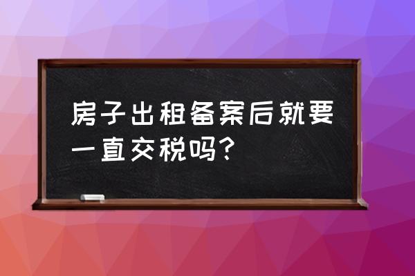 房屋登记备案需要交税吗 房子出租备案后就要一直交税吗？