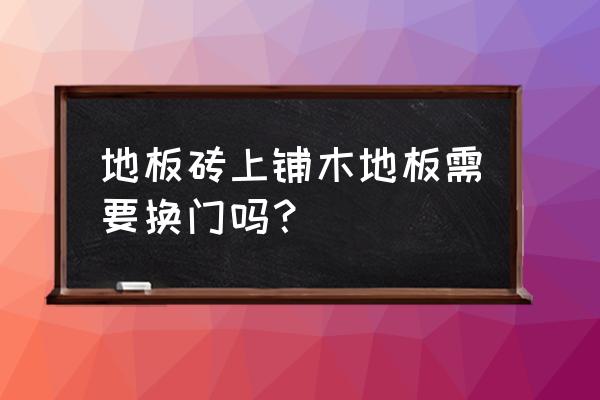 地板砖上面直接铺木地板可以吗 地板砖上铺木地板需要换门吗？