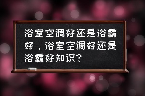 浴霸空调型好不好 浴室空调好还是浴霸好，浴室空调好还是浴霸好知识？