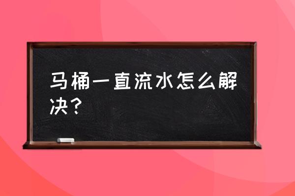 马桶一直流水该怎么办 马桶一直流水怎么解决？