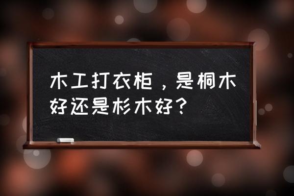 桐木和杉木做橱柜哪个好 木工打衣柜，是桐木好还是杉木好？