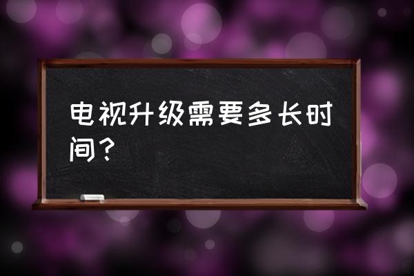 tcl电视本地升级要多久 电视升级需要多长时间？