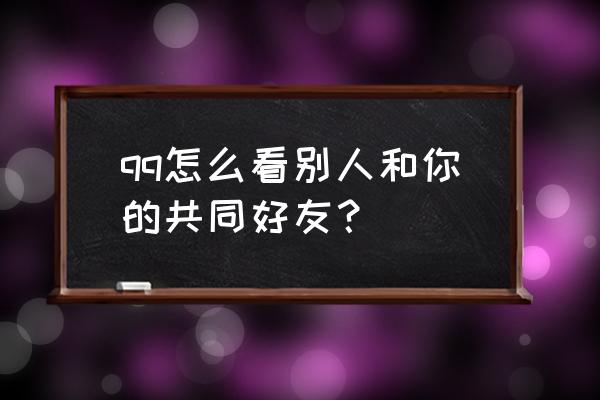 qq共同好友可以查看吗 qq怎么看别人和你的共同好友？