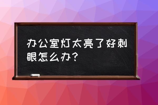 办公室用什么灯光不刺眼 办公室灯太亮了好刺眼怎么办？