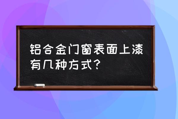 铝合金型材表面处理有几种 铝合金门窗表面上漆有几种方式？