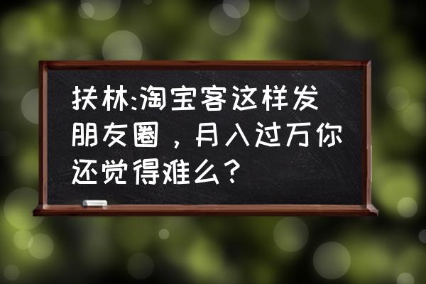 淘客如何打造朋友圈 扶林:淘宝客这样发朋友圈，月入过万你还觉得难么？