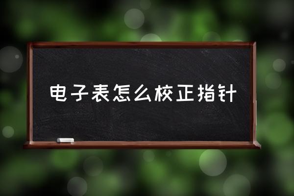 手表如何校正时针和分针 电子表怎么校正指针