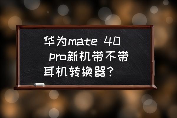 华为哪款手机送耳机 华为mate 40 pro新机带不带耳机转换器？