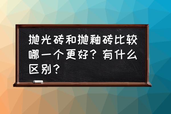 瓷砖抛光与抛釉哪个好的 抛光砖和抛釉砖比较哪一个更好？有什么区别？