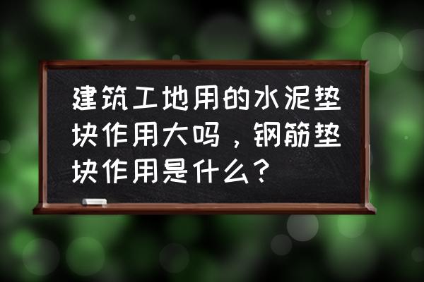 邯郸哪里有卖水泥垫块的 建筑工地用的水泥垫块作用大吗，钢筋垫块作用是什么？