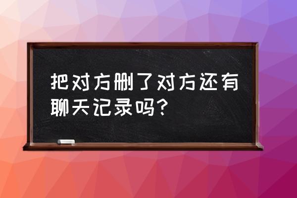 微信删掉一个人聊天记录还在吗 把对方删了对方还有聊天记录吗？