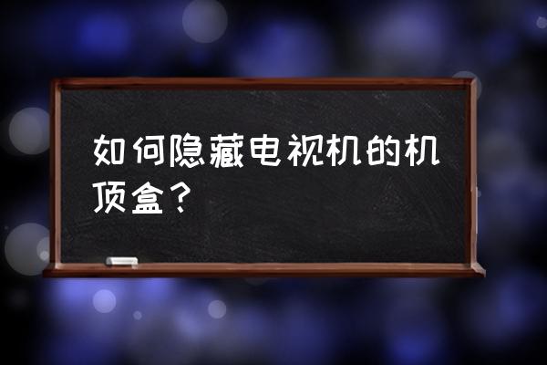 卧室电视盒子怎么隐藏 如何隐藏电视机的机顶盒？