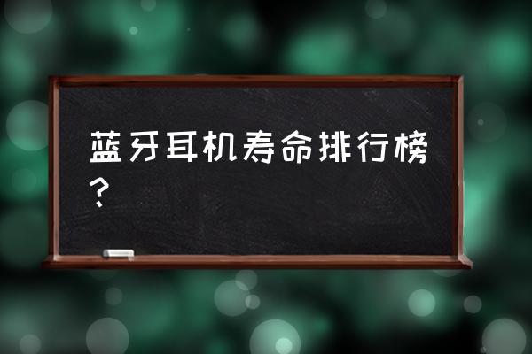 什么蓝牙耳机使用时间长 蓝牙耳机寿命排行榜？